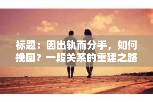 标题：因出轨而分手，如何挽回？一段关系的重建之路