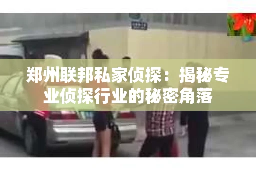 郑州联邦私家侦探：揭秘专业侦探行业的秘密角落