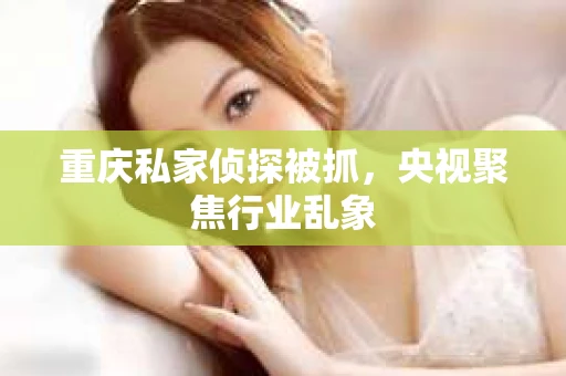 重庆私家侦探被抓，央视聚焦行业乱象