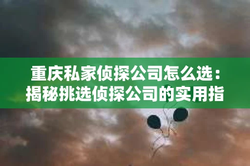 重庆私家侦探公司怎么选：揭秘挑选侦探公司的实用指南