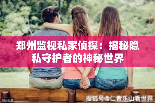 郑州监视私家侦探：揭秘隐私守护者的神秘世界