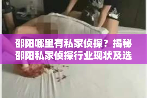 邵阳哪里有私家侦探？揭秘邵阳私家侦探行业现状及选择指南