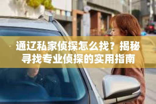 通辽私家侦探怎么找？揭秘寻找专业侦探的实用指南