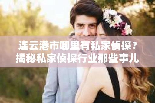 连云港市哪里有私家侦探？揭秘私家侦探行业那些事儿