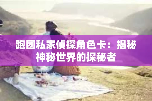 跑团私家侦探角色卡：揭秘神秘世界的探秘者