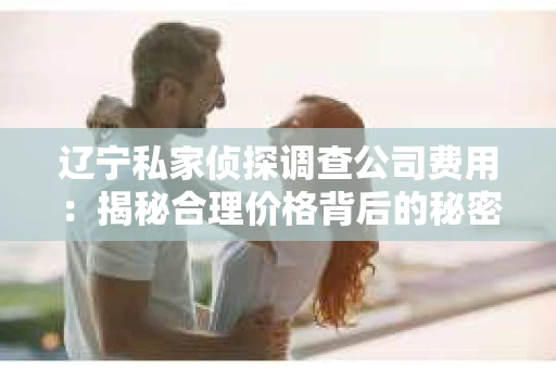 辽宁私家侦探调查公司费用：揭秘合理价格背后的秘密
