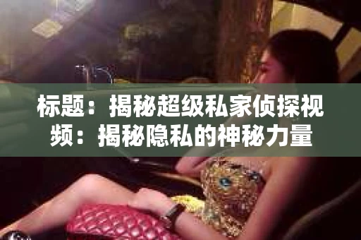 标题：揭秘超级私家侦探视频：揭秘隐私的神秘力量