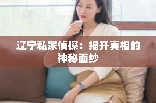 辽宁私家侦探：揭开真相的神秘面纱