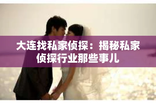 大连找私家侦探：揭秘私家侦探行业那些事儿