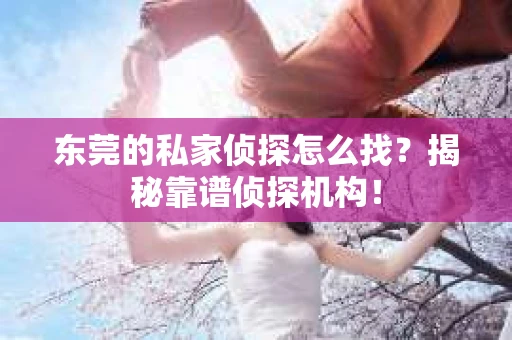 东莞的私家侦探怎么找？揭秘靠谱侦探机构！