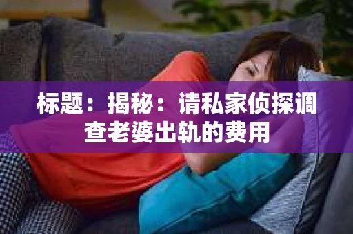 标题：揭秘：请私家侦探调查老婆出轨的费用