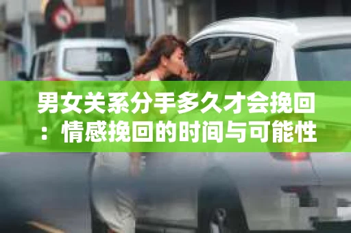 男女关系分手多久才会挽回：情感挽回的时间与可能性分析