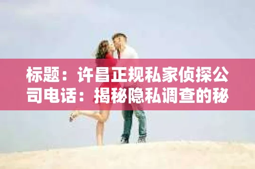 标题：许昌正规私家侦探公司电话：揭秘隐私调查的秘密通道
