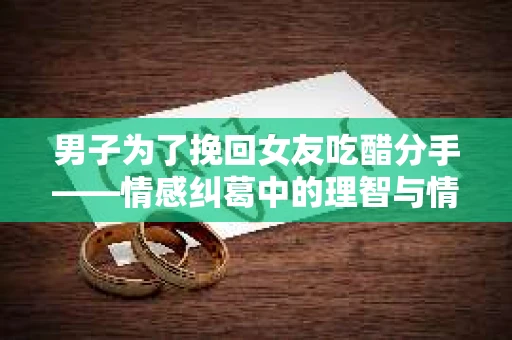 男子为了挽回女友吃醋分手——情感纠葛中的理智与情感