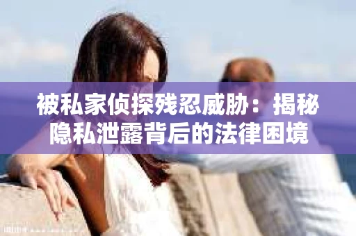 被私家侦探残忍威胁：揭秘隐私泄露背后的法律困境