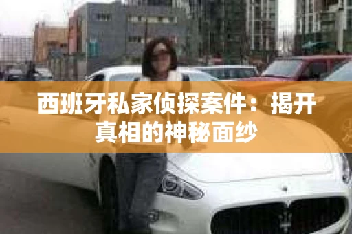 西班牙私家侦探案件：揭开真相的神秘面纱