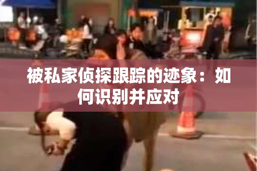 被私家侦探跟踪的迹象：如何识别并应对