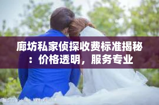 廊坊私家侦探收费标准揭秘：价格透明，服务专业