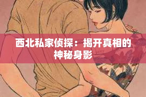西北私家侦探：揭开真相的神秘身影