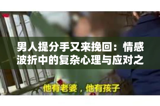 男人提分手又来挽回：情感波折中的复杂心理与应对之道