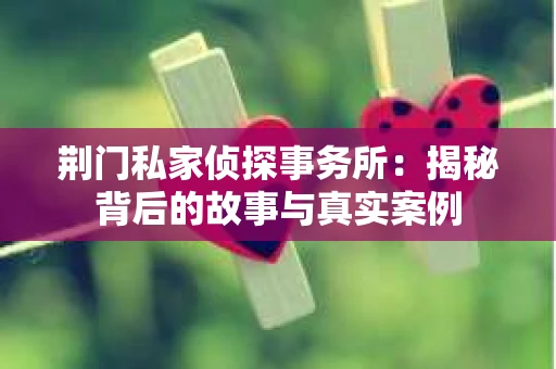 荆门私家侦探事务所：揭秘背后的故事与真实案例