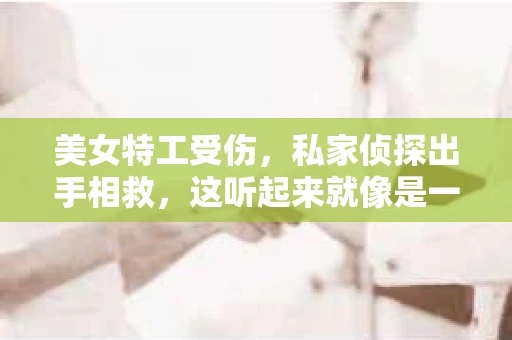 美女特工受伤，私家侦探出手相救，这听起来就像是一部紧张刺激的电影情节。然而，在现实生活中，这样的故事也确实发生了。今天，我们就来聊聊这位美女特工和那位私家侦探的故事。