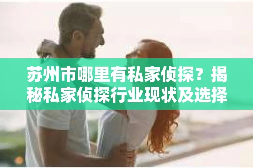 苏州市哪里有私家侦探？揭秘私家侦探行业现状及选择指南