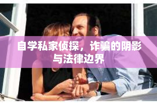自学私家侦探，诈骗的阴影与法律边界