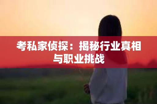 考私家侦探：揭秘行业真相与职业挑战