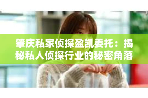 肇庆私家侦探盈凯委托：揭秘私人侦探行业的秘密角落