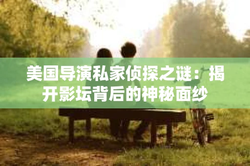 美国导演私家侦探之谜:揭开影坛背后的神秘面纱 美国导演私家侦探之谜:揭开影坛背后的神秘面纱