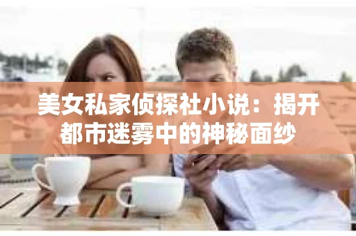 美女私家侦探社小说：揭开都市迷雾中的神秘面纱