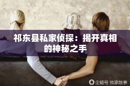 祁东县私家侦探:揭开真相的神秘之手 祁东县私家侦探:揭开真相的神秘之手