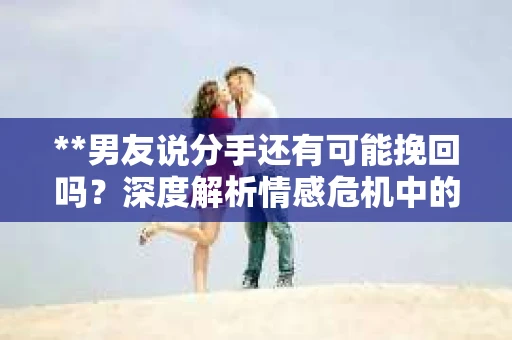 **男友说分手还有可能挽回吗?深度解析情感危机中的可能性** **男友说分手还有可能挽回吗?深度解析情感危机中的可能性**