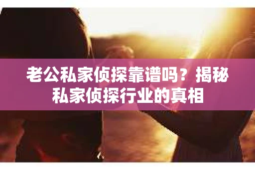 老公私家侦探靠谱吗？揭秘私家侦探行业的真相
