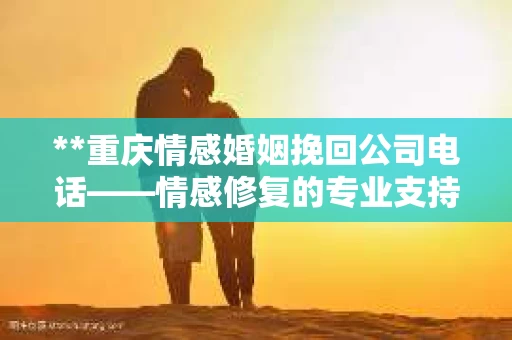 **重庆情感婚姻挽回公司电话——情感修复的专业支持与希望之源**