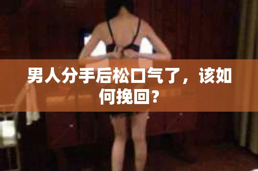 男人分手后松口气了，该如何挽回？