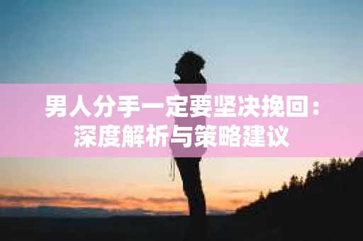 男人分手一定要坚决挽回：深度解析与策略建议