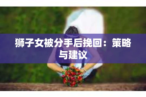 狮子女被分手后挽回：策略与建议