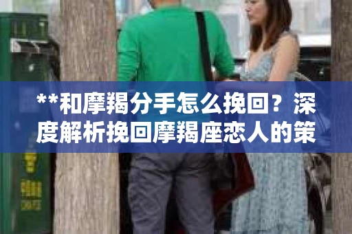 **和摩羯分手怎么挽回？深度解析挽回摩羯座恋人的策略**