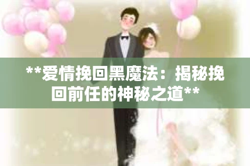 **爱情挽回黑魔法:揭秘挽回前任的神秘之道** **爱情挽回黑魔法:揭秘挽回前任的神秘之道**
