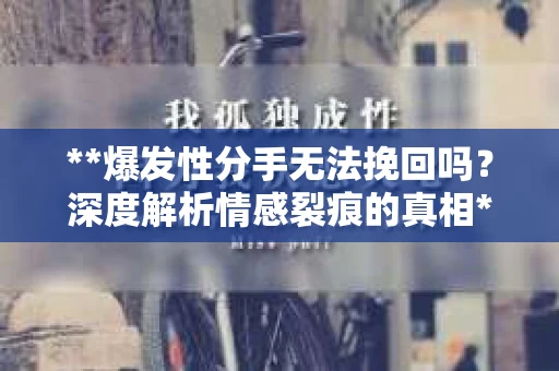 **爆发性分手无法挽回吗？深度解析情感裂痕的真相**