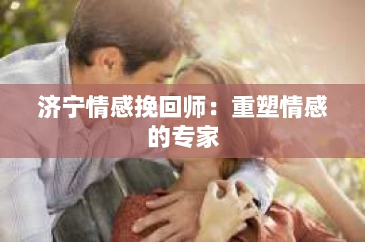 济宁情感挽回师：重塑情感的专家