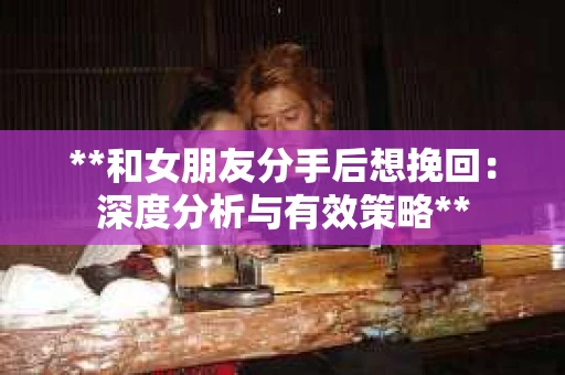 **和女朋友分手后想挽回：深度分析与有效策略**