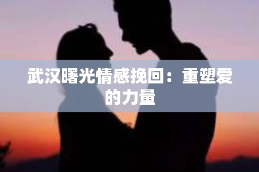 武汉曙光情感挽回：重塑爱的力量
