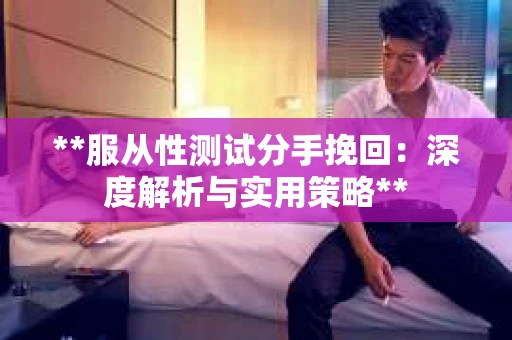 **服从性测试分手挽回:深度解析与实用策略** **服从性测试分手挽回:深度解析与实用策略**
