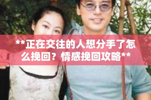 **正在交往的人想分手了怎么挽回？情感挽回攻略**
