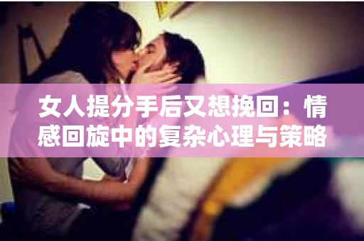 女人提分手后又想挽回：情感回旋中的复杂心理与策略
